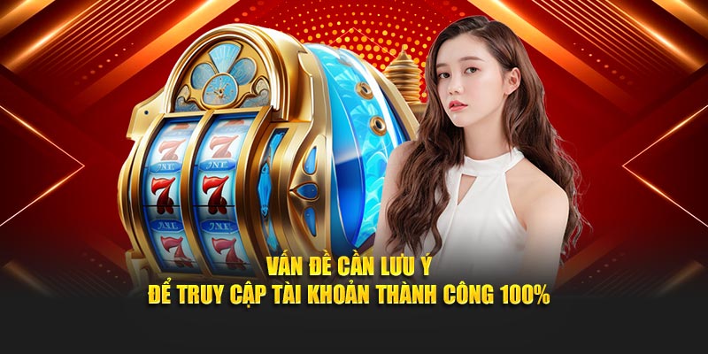 Vấn đề cần lưu ý để truy cập tài khoản thành công 100%